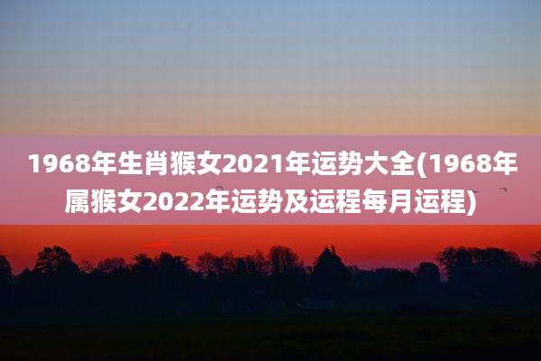 1968年生肖猴女2021年运势大全(1968年属猴女2022年运势及运程每月运程)