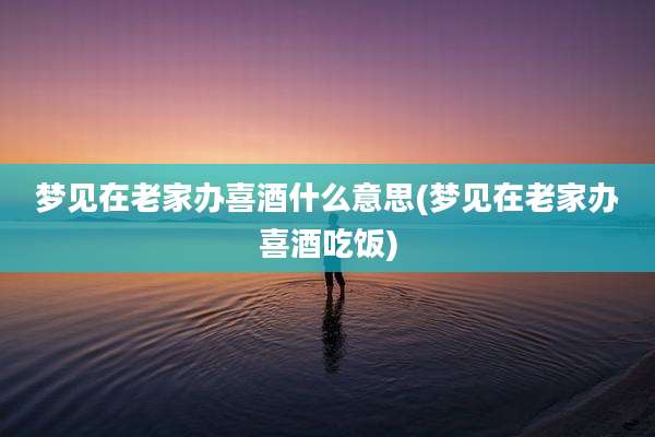 梦见在老家办喜酒什么意思(梦见在老家办喜酒吃饭)