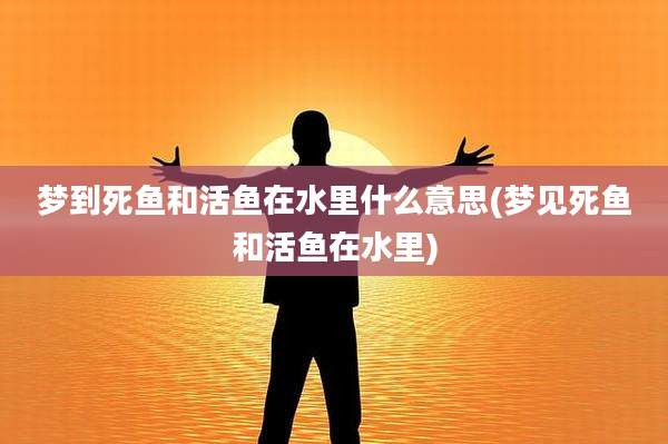 梦到死鱼和活鱼在水里什么意思(梦见死鱼和活鱼在水里)