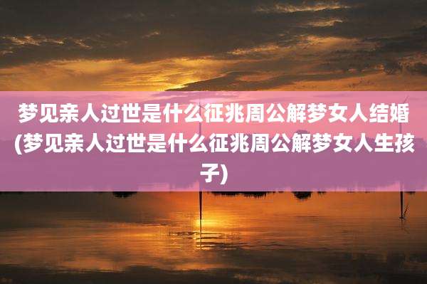 梦见亲人过世是什么征兆周公解梦女人结婚(梦见亲人过世是什么征兆周公解梦女人生孩子)