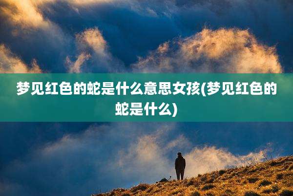 梦见红色的蛇是什么意思女孩(梦见红色的蛇是什么)