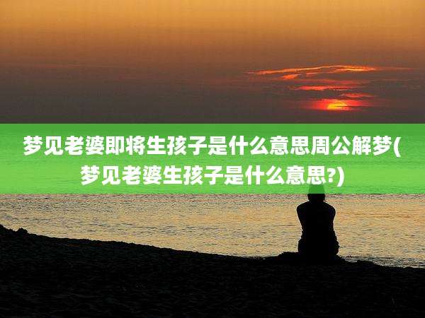 梦见老婆即将生孩子是什么意思周公解梦(梦见老婆生孩子是什么意思?)