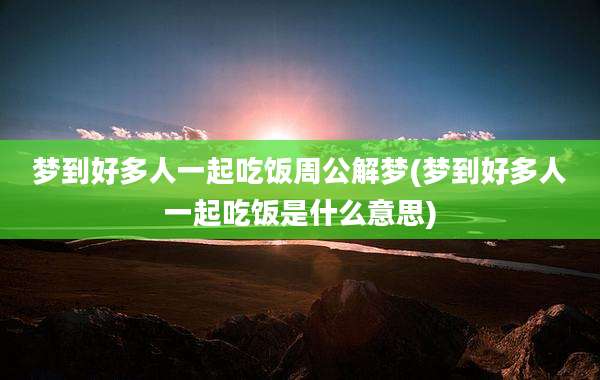 梦到好多人一起吃饭周公解梦(梦到好多人一起吃饭是什么意思)