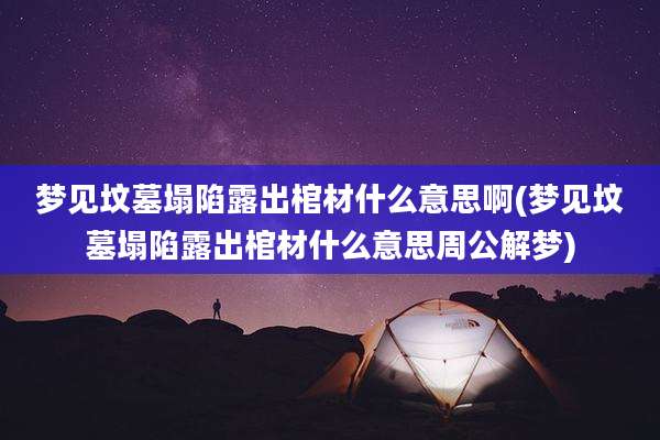 梦见坟墓塌陷露出棺材什么意思啊(梦见坟墓塌陷露出棺材什么意思周公解梦)