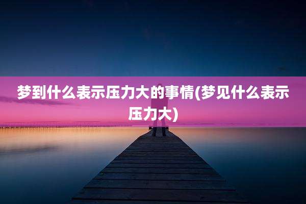 梦到什么表示压力大的事情(梦见什么表示压力大)