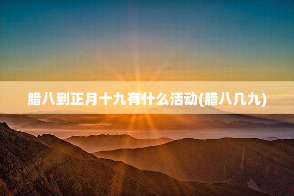 腊八到正月十九有什么活动(腊八几九)