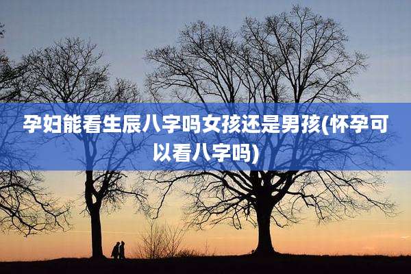 孕妇能看生辰八字吗女孩还是男孩(怀孕可以看八字吗)