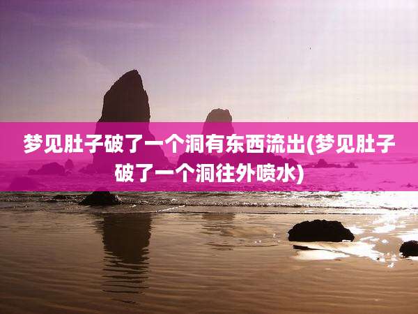 梦见肚子破了一个洞有东西流出(梦见肚子破了一个洞往外喷水)