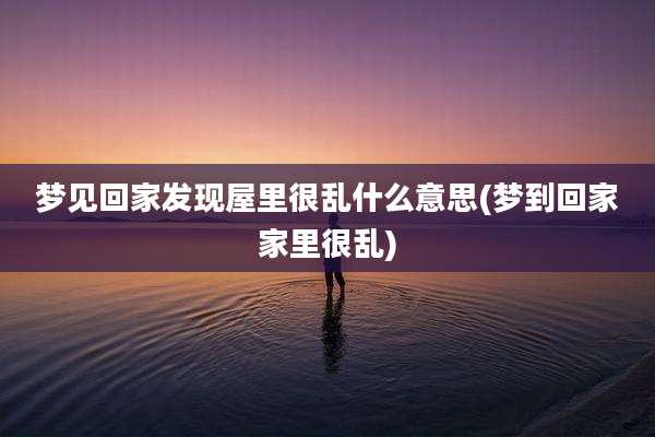 梦见回家发现屋里很乱什么意思(梦到回家家里很乱)