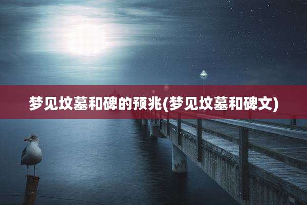 梦见坟墓和碑的预兆(梦见坟墓和碑文)