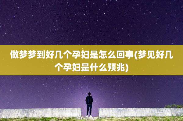 做梦梦到好几个孕妇是怎么回事(梦见好几个孕妇是什么预兆)