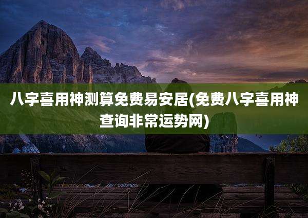 八字喜用神测算免费易安居(免费八字喜用神查询非常运势网)