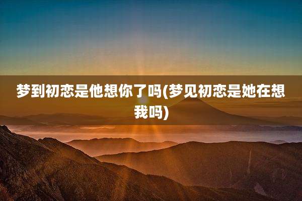 梦到初恋是他想你了吗(梦见初恋是她在想我吗)
