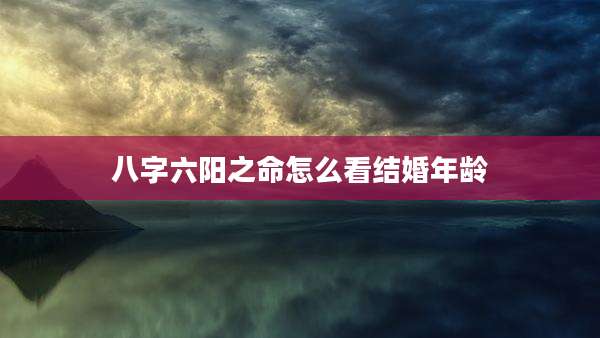 八字六阳之命怎么看结婚年龄