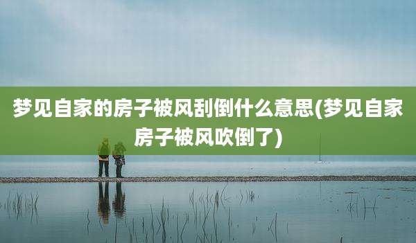 梦见自家的房子被风刮倒什么意思(梦见自家房子被风吹倒了)