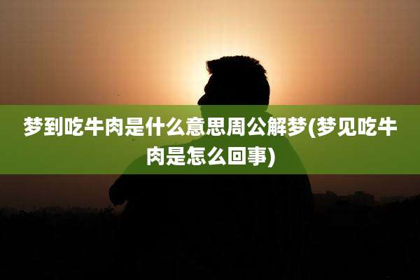 梦到吃牛肉是什么意思周公解梦(梦见吃牛肉是怎么回事)