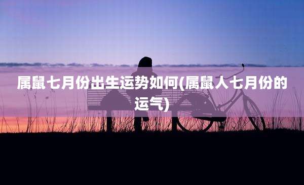 属鼠七月份出生运势如何(属鼠人七月份的运气)