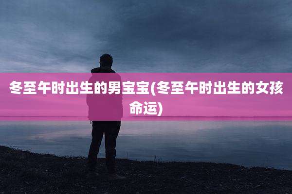 冬至午时出生的男宝宝(冬至午时出生的女孩命运)