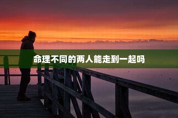 命理不同的两人能走到一起吗