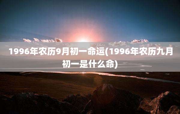 1996年农历9月初一命运(1996年农历九月初一是什么命)