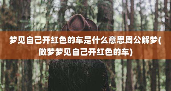 梦见自己开红色的车是什么意思周公解梦(做梦梦见自己开红色的车)