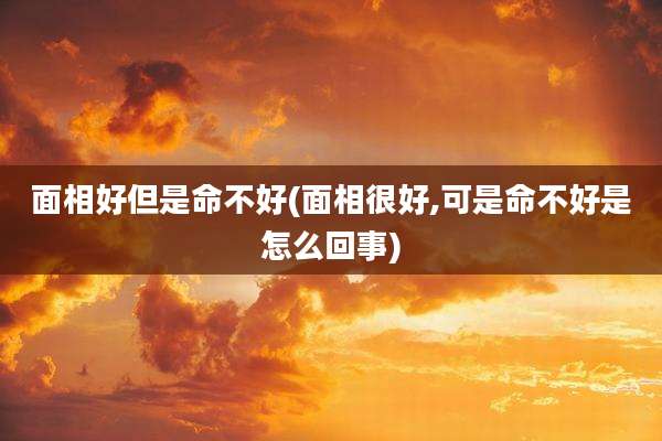 面相好但是命不好(面相很好,可是命不好是怎么回事)