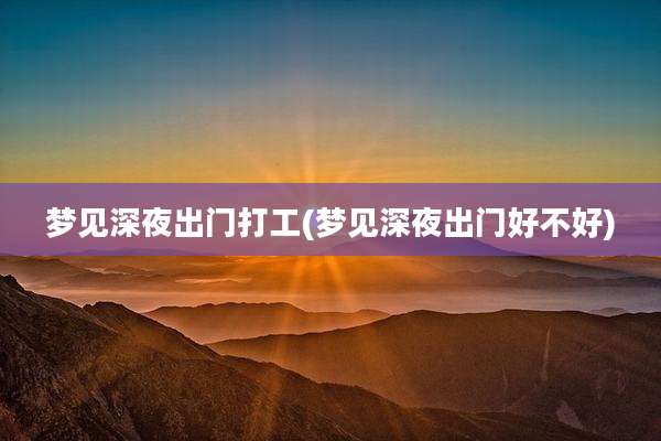 梦见深夜出门打工(梦见深夜出门好不好)