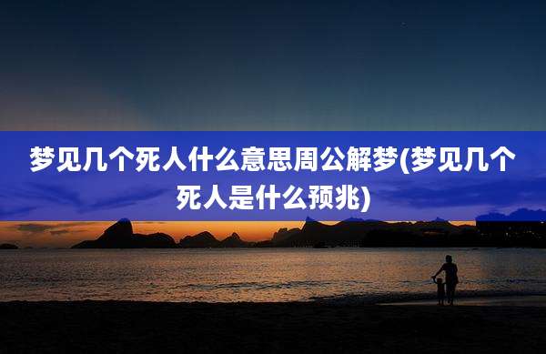 梦见几个死人什么意思周公解梦(梦见几个死人是什么预兆)