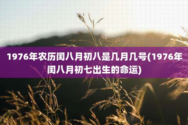 1976年农历闰八月初八是几月几号(1976年闰八月初七出生的命运)