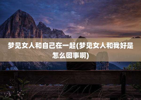 梦见女人和自己在一起(梦见女人和我好是怎么回事啊)