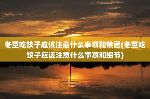 冬至吃饺子应该注意什么事项和禁忌(冬至吃饺子应该注意什么事项和细节)