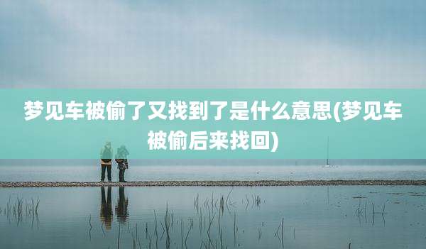 梦见车被偷了又找到了是什么意思(梦见车被偷后来找回)