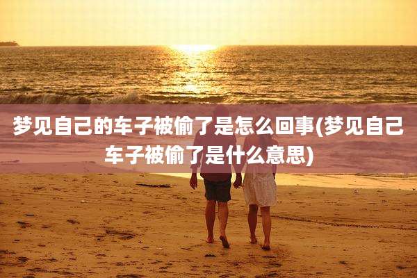梦见自己的车子被偷了是怎么回事(梦见自己车子被偷了是什么意思)