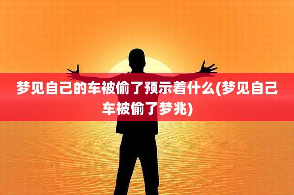 梦见自己的车被偷了预示着什么(梦见自己车被偷了梦兆)