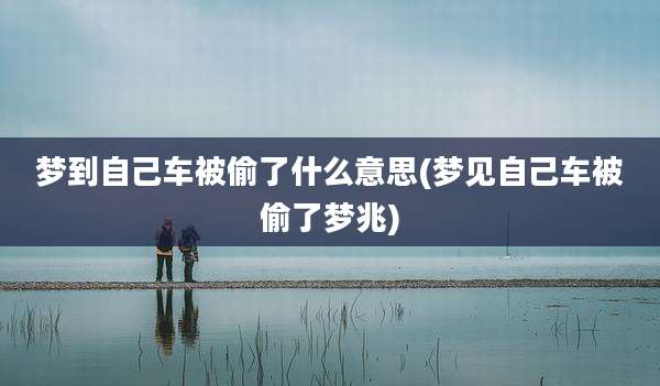 梦到自己车被偷了什么意思(梦见自己车被偷了梦兆)