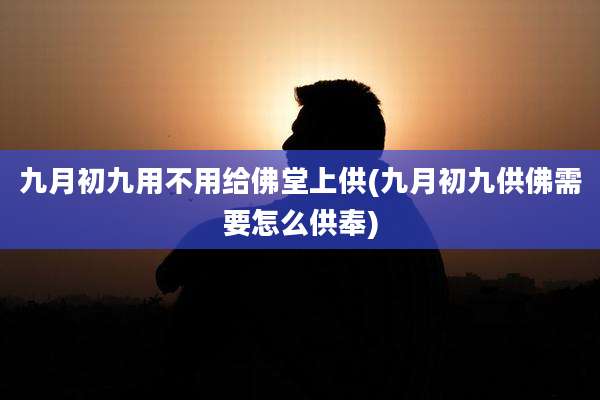 九月初九用不用给佛堂上供(九月初九供佛需要怎么供奉)
