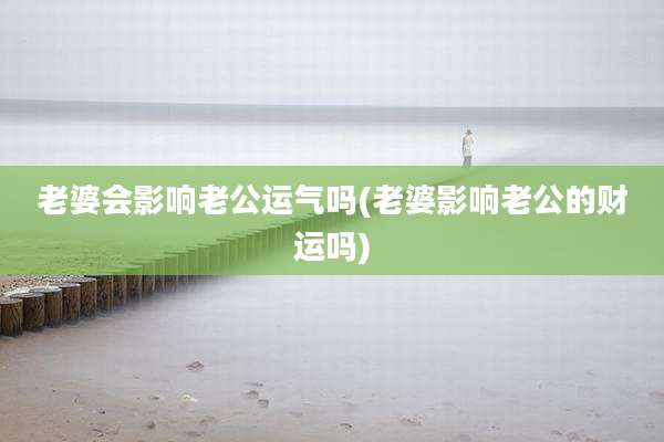 老婆会影响老公运气吗(老婆影响老公的财运吗)