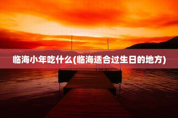 临海小年吃什么(临海适合过生日的地方)