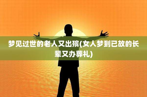 梦见过世的老人又出殡(女人梦到已故的长辈又办葬礼)