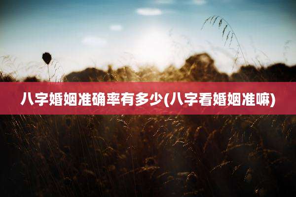 八字婚姻准确率有多少(八字看婚姻准嘛)