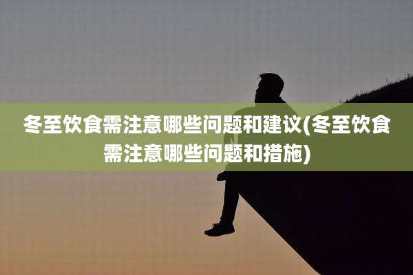 冬至饮食需注意哪些问题和建议(冬至饮食需注意哪些问题和措施)