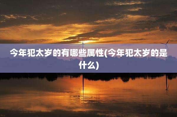 今年犯太岁的有哪些属性(今年犯太岁的是什么)