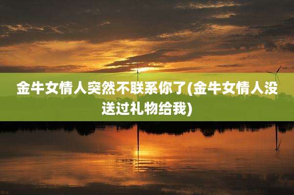 金牛女情人突然不联系你了(金牛女情人没送过礼物给我)