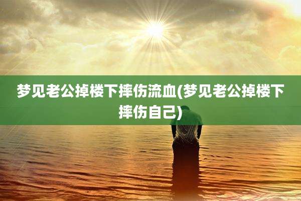 梦见老公掉楼下摔伤流血(梦见老公掉楼下摔伤自己)