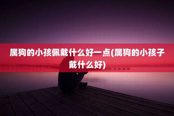 属狗的小孩佩戴什么好一点(属狗的小孩子戴什么好)