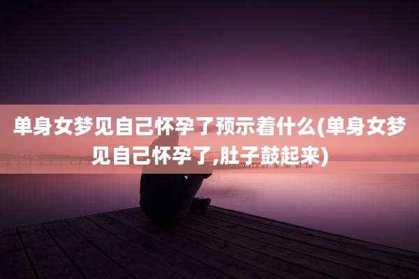 单身女梦见自己怀孕了预示着什么(单身女梦见自己怀孕了,肚子鼓起来)