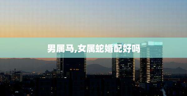 男属马,女属蛇婚配好吗