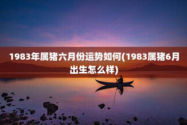 1983年属猪六月份运势如何(1983属猪6月出生怎么样)