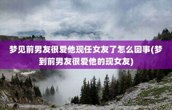 梦见前男友很爱他现任女友了怎么回事(梦到前男友很爱他的现女友)