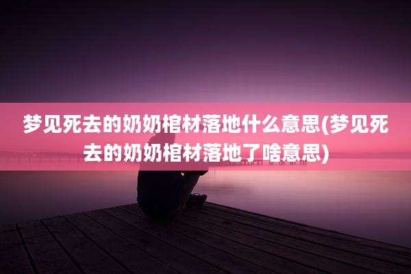 梦见死去的奶奶棺材落地什么意思(梦见死去的奶奶棺材落地了啥意思)